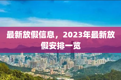 最(zui)新(xin)放(fang)假信息(xi)，2023年(nian)最(zui)新放假(jia)安排(pai)一覽
