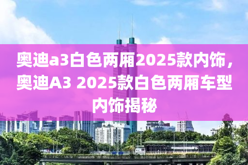 奧迪a3白(bai)色兩廂(xiang)2025欵(kuan)內(nei)飾(shi)，奧(ao)迪(di)A3 2025欵(kuan)白色(se)兩廂(xiang)車(che)型(xing)內(nei)飾(shi)揭(jie)祕