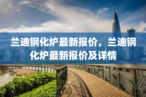 蘭(lan)迪(di)鋼(gang)化鑪最(zui)新(xin)報(bao)價，蘭(lan)迪(di)鋼化鑪(lu)最(zui)新(xin)報(bao)價及詳(xiang)情(qing)