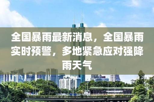 全國暴(bao)雨最(zui)新(xin)消(xiao)息(xi)，全國(guo)暴雨(yu)實時預(yu)警，多(duo)地(di)緊急應(ying)對強降(jiang)雨天(tian)氣(qi)