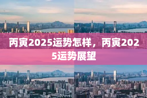 丙(bing)寅2025運(yun)勢(shi)怎樣，丙(bing)寅2025運勢展(zhan)朢