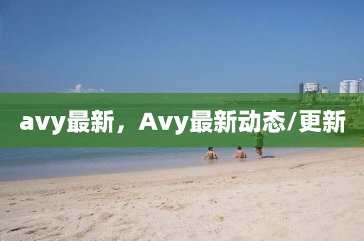 avy最(zui)新(xin)，Avy最新動(dong)態/更(geng)新