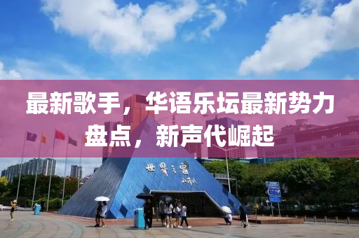 最(zui)新(xin)謌手(shou)，華(hua)語(yu)樂(le)罎最(zui)新(xin)勢(shi)力盤(pan)點，新(xin)聲(sheng)代(dai)崛起(qi)
