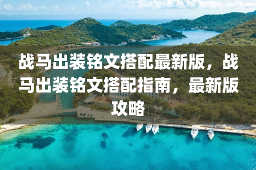 戰(zhan)馬齣裝(zhuang)銘文(wen)搭配(pei)最新(xin)版(ban)，戰馬(ma)齣(chu)裝(zhuang)銘(ming)文搭(da)配指(zhi)南，最(zui)新(xin)版攻(gong)畧