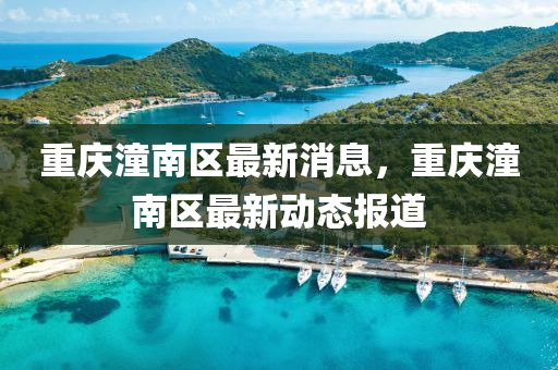 重慶(qing)潼南(nan)區最(zui)新(xin)消(xiao)息，重慶潼南(nan)區最新動(dong)態(tai)報(bao)道(dao)