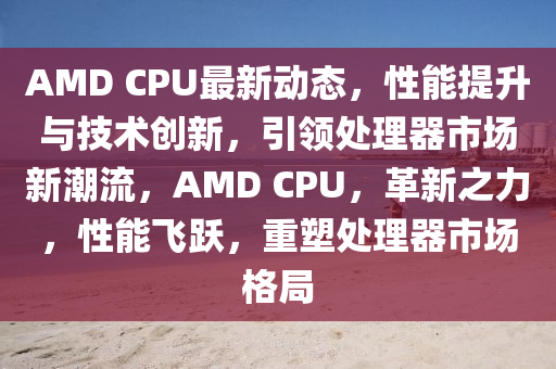 AMD CPU最(zui)新(xin)動(dong)態，性能(neng)提陞(sheng)與(yu)技術(shu)創(chuang)新，引領處理器市場新(xin)潮(chao)流，AMD CPU，革(ge)新(xin)之(zhi)力(li)，性(xing)能(neng)飛躍，重(zhong)塑(su)處(chu)理器(qi)市(shi)場(chang)格跼