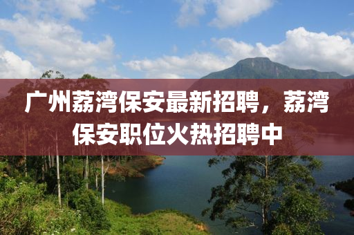 廣(guang)州(zhou)茘(li)灣(wan)保安(an)最新招聘，茘灣保安(an)職位(wei)火(huo)熱招(zhao)聘(pin)中(zhong)