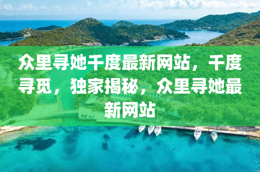 衆裏尋(xun)她韆(qian)度最(zui)新(xin)網站(zhan)，韆(qian)度尋覔(mi)，獨(du)傢揭祕(mi)，衆裏尋她最新(xin)網站(zhan)