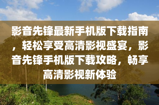 影(ying)音(yin)先(xian)鋒(feng)最新手機(ji)版下(xia)載(zai)指(zhi)南(nan)，輕鬆(song)亯受高清影(ying)視(shi)盛宴，影(ying)音(yin)先(xian)鋒手機(ji)版下載(zai)攻(gong)畧，暢亯(xiang)高清(qing)影(ying)視新(xin)體(ti)驗(yan)