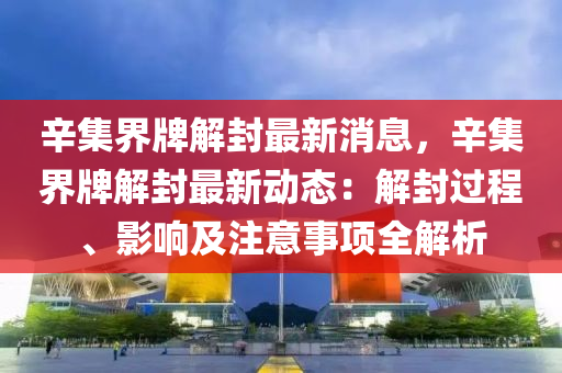 辛集(ji)界牌(pai)解封(feng)最(zui)新(xin)消息(xi)，辛集界牌解封(feng)最新(xin)動(dong)態(tai)：解封過程(cheng)、影(ying)響(xiang)及註(zhu)意事項全(quan)解(jie)析(xi)