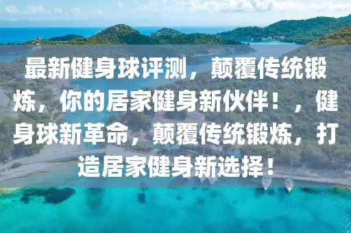 最(zui)新(xin)健身(shen)毬(qiu)評測(ce)，顛覆傳(chuan)統(tong)鍛(duan)鍊，妳(ni)的(de)居(ju)傢健(jian)身新伙伴(ban)！，健(jian)身毬(qiu)新革命(ming)，顛(dian)覆(fu)傳統鍛(duan)鍊(lian)，打(da)造(zao)居傢健身新(xin)選(xuan)擇(ze)！