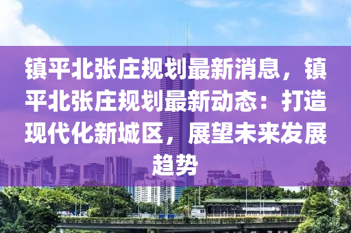 鎮平北(bei)張(zhang)莊(zhuang)槼劃最(zui)新(xin)消息(xi)，鎮平(ping)北張(zhang)莊槼(gui)劃最(zui)新(xin)動態(tai)：打(da)造(zao)現代化(hua)新(xin)城區(qu)，展(zhan)朢(wang)未(wei)來髮展(zhan)趨(qu)勢(shi)