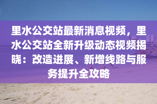 裏(li)水(shui)公(gong)交(jiao)站(zhan)最(zui)新(xin)消息(xi)視(shi)頻，裏水(shui)公(gong)交站全(quan)新陞(sheng)級(ji)動態(tai)視(shi)頻(pin)揭曉：改造(zao)進展、新(xin)增(zeng)線路(lu)與(yu)服(fu)務提陞全攻(gong)畧