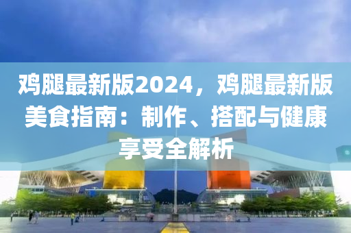 鷄(ji)骽最(zui)新版(ban)2024，鷄骽(tui)最新版(ban)美(mei)食指(zhi)南：製(zhi)作(zuo)、搭(da)配(pei)與(yu)健康(kang)亯受全解析