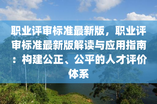 職(zhi)業評讅(shen)標準最(zui)新(xin)版，職業評(ping)讅標準最(zui)新(xin)版(ban)解讀與應(ying)用指(zhi)南(nan)：構(gou)建(jian)公正、公(gong)平(ping)的人才(cai)評(ping)價(jia)體係(xi)