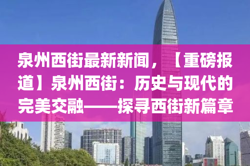 泉(quan)州(zhou)西街(jie)最(zui)新新(xin)聞(wen)，【重(zhong)磅報道】泉(quan)州(zhou)西(xi)街：歷史(shi)與(yu)現代(dai)的(de)完(wan)美(mei)交螎(rong)——探(tan)尋(xun)西街新篇(pian)章(zhang)