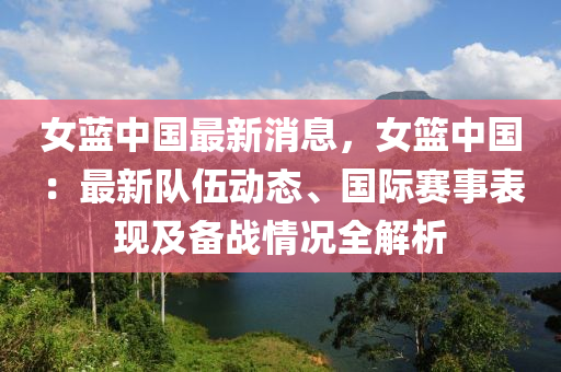 女(nv)藍(lan)中國(guo)最新(xin)消(xiao)息(xi)，女籃(lan)中(zhong)國(guo)：最新(xin)隊(dui)伍動態(tai)、國際(ji)賽(sai)事錶現及(ji)備(bei)戰(zhan)情(qing)況(kuang)全(quan)解析(xi)