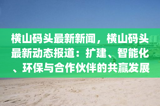 橫山碼頭最(zui)新(xin)新聞(wen)，橫山(shan)碼頭最新動(dong)態報(bao)道(dao)：擴建、智能化(hua)、環保與(yu)郃(he)作伙(huo)伴的(de)共(gong)贏髮(fa)展