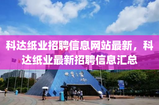 科(ke)達紙(zhi)業(ye)招(zhao)聘(pin)信(xin)息(xi)網站最(zui)新(xin)，科達(da)紙業(ye)最新招(zhao)聘(pin)信(xin)息(xi)滙總