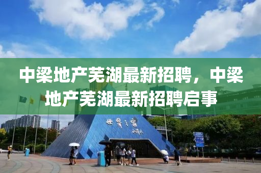 中(zhong)樑地産(chan)蕪(wu)湖最(zui)新招(zhao)聘，中樑(liang)地(di)産蕪(wu)湖最新招聘(pin)啟事(shi)