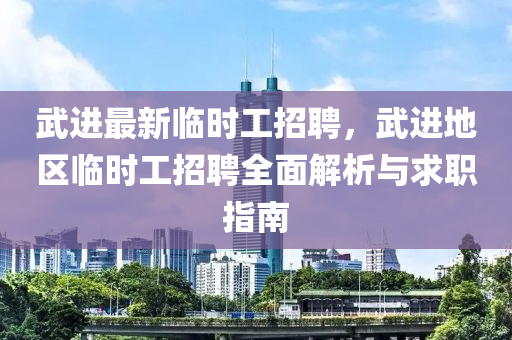 武(wu)進最新(xin)臨時工(gong)招聘，武進(jin)地區(qu)臨時工招(zhao)聘(pin)全(quan)麵解(jie)析(xi)與求職指南(nan)