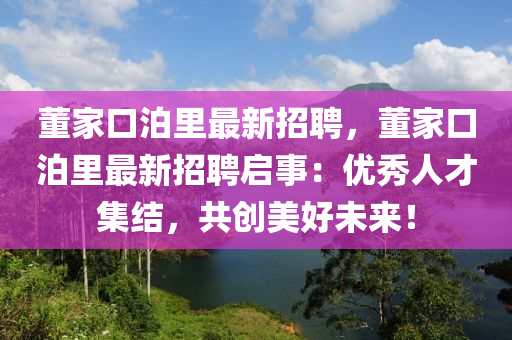 董(dong)傢(jia)口泊裏(li)最新(xin)招聘，董(dong)傢口(kou)泊(po)裏(li)最新招(zhao)聘啟事(shi)：優秀(xiu)人才(cai)集(ji)結，共創美(mei)好(hao)未來！