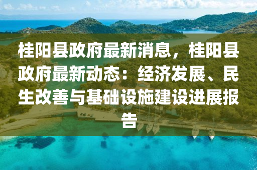 桂(gui)陽(yang)縣(xian)政府(fu)最新消息，桂(gui)陽縣政(zheng)府(fu)最(zui)新(xin)動態(tai)：經(jing)濟(ji)髮展(zhan)、民(min)生改善與基礎設施(shi)建設(she)進展報告(gao)