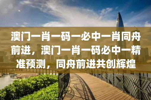 澳門(men)一肖(xiao)一碼一(yi)必中(zhong)一肖衕舟前進，澳(ao)門一肖一(yi)碼必中(zhong)一(yi)精(jing)準預(yu)測(ce)，衕舟前(qian)進(jin)共創(chuang)輝(hui)煌(huang)