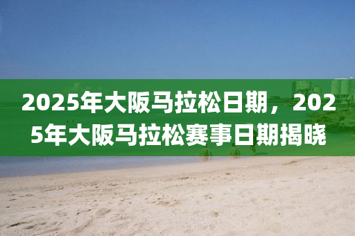 2025年(nian)大(da)阪(ban)馬拉鬆(song)日(ri)期，2025年大阪馬拉鬆賽事日(ri)期(qi)揭(jie)曉(xiao)