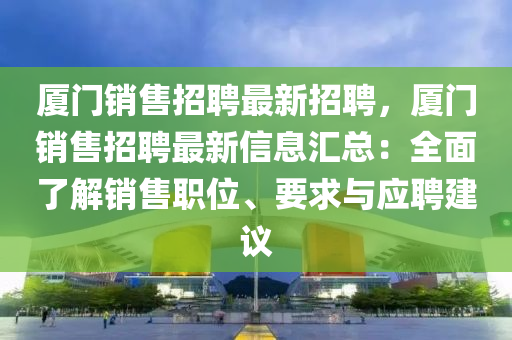 廈(sha)門(men)銷(xiao)售(shou)招聘(pin)最新招(zhao)聘，廈門(men)銷售招(zhao)聘最新(xin)信(xin)息(xi)滙(hui)總(zong)：全(quan)麵(mian)了解銷(xiao)售(shou)職位、要求(qiu)與(yu)應(ying)聘(pin)建(jian)議(yi)