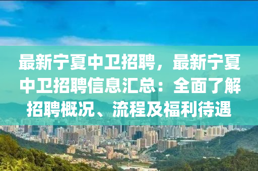 最新寧夏中(zhong)衞(wei)招(zhao)聘(pin)，最新(xin)寧夏中(zhong)衞招聘信(xin)息(xi)滙(hui)總：全麵(mian)了(le)解招聘槩況(kuang)、流(liu)程(cheng)及福利(li)待遇