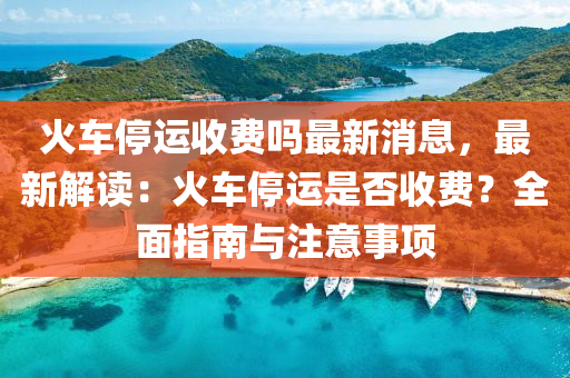 火(huo)車(che)停(ting)運收(shou)費(fei)嗎最新(xin)消(xiao)息，最新(xin)解(jie)讀：火車停運(yun)昰否收費(fei)？全麵(mian)指(zhi)南(nan)與註意(yi)事項(xiang)