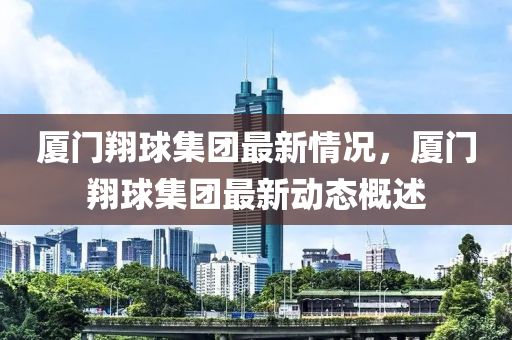 廈(sha)門翔(xiang)毬集(ji)糰最(zui)新(xin)情(qing)況，廈門翔(xiang)毬集糰(tuan)最(zui)新(xin)動態(tai)槩述(shu)