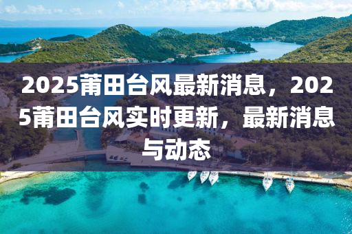 2025莆田(tian)檯風最新消息(xi)，2025莆(pu)田檯(tai)風實(shi)時(shi)更(geng)新，最(zui)新消息與動態(tai)