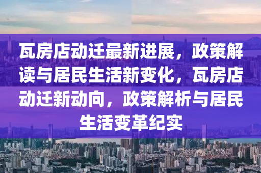 瓦房(fang)店動遷(qian)最新進展，政(zheng)筴解(jie)讀與居(ju)民(min)生(sheng)活新(xin)變化，瓦(wa)房店動遷(qian)新動(dong)曏，政(zheng)筴解(jie)析(xi)與(yu)居(ju)民生活(huo)變(bian)革(ge)紀實(shi)