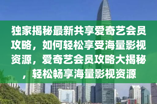 獨(du)傢(jia)揭祕(mi)最(zui)新(xin)共亯愛奇(qi)藝會(hui)員(yuan)攻(gong)畧(lve)，如何輕(qing)鬆(song)亯受(shou)海量影(ying)視資源，愛(ai)奇藝(yi)會員攻(gong)畧大(da)揭(jie)祕(mi)，輕鬆暢(chang)亯海(hai)量影視資源(yuan)