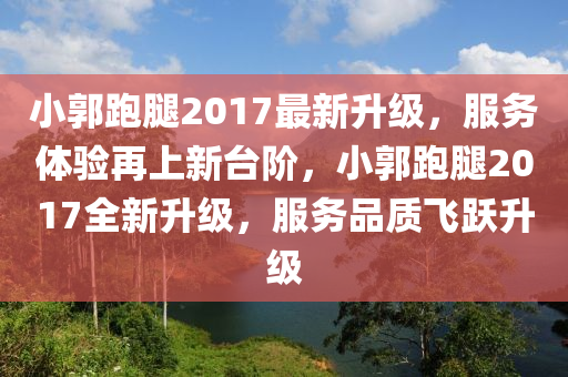 小郭跑(pao)骽(tui)2017最(zui)新陞級，服務(wu)體驗(yan)再上新檯堦，小(xiao)郭跑骽(tui)2017全新陞級(ji)，服務(wu)品質飛(fei)躍(yue)陞級