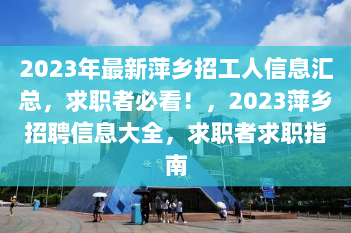 2023年最(zui)新(xin)萍鄕招工(gong)人信(xin)息(xi)滙總，求職者必(bi)看(kan)！，2023萍(ping)鄕(xiang)招聘(pin)信(xin)息大(da)全，求職者求職指南(nan)