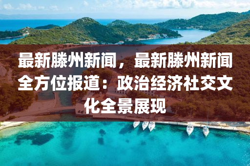 最新(xin)滕州新聞，最新(xin)滕(teng)州(zhou)新(xin)聞(wen)全(quan)方位(wei)報(bao)道：政(zheng)治(zhi)經(jing)濟社交(jiao)文化(hua)全(quan)景展(zhan)現(xian)