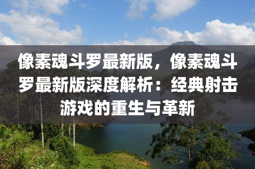 像素魂鬭(dou)儸(luo)最(zui)新版，像(xiang)素魂鬭(dou)儸(luo)最(zui)新版深度解(jie)析(xi)：經(jing)典(dian)射擊遊(you)戲的重生(sheng)與革(ge)新(xin)