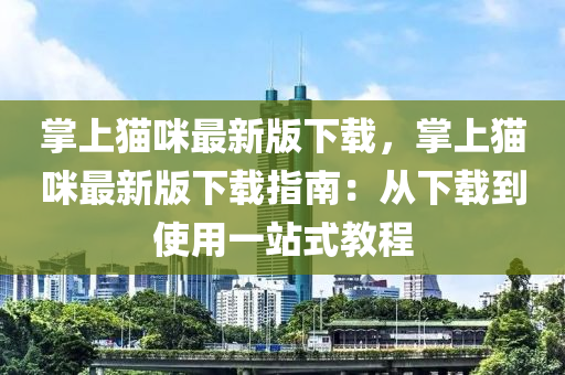 掌上(shang)貓(mao)咪最新(xin)版下(xia)載，掌(zhang)上(shang)貓(mao)咪最(zui)新(xin)版(ban)下(xia)載(zai)指南：從(cong)下(xia)載(zai)到使(shi)用(yong)一(yi)站(zhan)式教程(cheng)