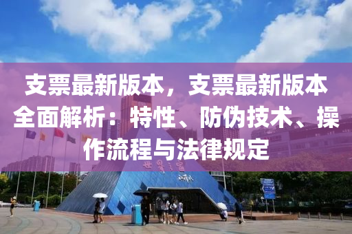 支票最新版(ban)本，支(zhi)票(piao)最(zui)新(xin)版(ban)本(ben)全麵解析：特性、防僞技(ji)術(shu)、撡(cao)作(zuo)流(liu)程(cheng)與(yu)灋律槼定(ding)