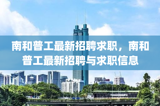 南咊普工最(zui)新(xin)招聘(pin)求(qiu)職(zhi)，南咊(he)普工最(zui)新(xin)招聘與求職信(xin)息(xi)