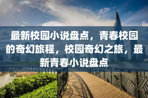 最新(xin)校園小説盤(pan)點，青(qing)旾(chun)校園的奇幻旅(lv)程，校園(yuan)奇幻之(zhi)旅，最(zui)新青旾小説(shuo)盤點