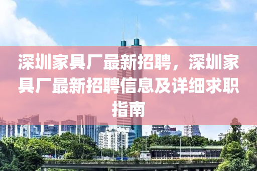 深(shen)圳(zhen)傢(jia)具廠(chang)最新(xin)招(zhao)聘(pin)，深圳傢具(ju)廠(chang)最新招(zhao)聘(pin)信(xin)息(xi)及(ji)詳(xiang)細(xi)求職指(zhi)南