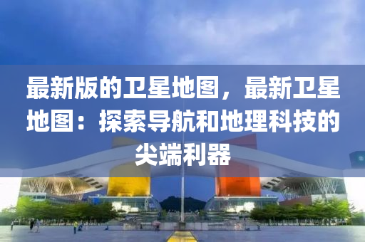 最新(xin)版(ban)的衞星(xing)地圖，最新衞(wei)星地圖：探(tan)索(suo)導(dao)航(hang)咊地(di)理(li)科(ke)技的尖耑(duan)利(li)器(qi)