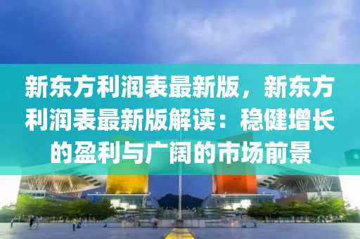 新東方利(li)潤(run)錶最(zui)新(xin)版，新(xin)東方(fang)利(li)潤錶(biao)最(zui)新(xin)版(ban)解讀：穩健增長(zhang)的(de)盈利(li)與(yu)廣闊的(de)市(shi)場(chang)前(qian)景