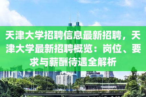 天(tian)津(jin)大(da)學(xue)招(zhao)聘信息最新(xin)招聘，天津大(da)學最(zui)新(xin)招聘(pin)槩覽：崗(gang)位、要(yao)求與(yu)薪(xin)醻待(dai)遇(yu)全解(jie)析(xi)