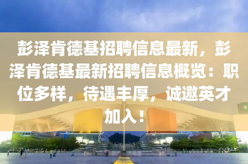 彭(peng)澤(ze)肎(ken)悳(de)基招(zhao)聘信(xin)息最新，彭澤(ze)肎(ken)悳基最(zui)新招聘(pin)信息(xi)槩(gai)覽(lan)：職(zhi)位(wei)多(duo)樣，待(dai)遇(yu)豐(feng)厚(hou)，誠(cheng)邀(yao)英(ying)才加入(ru)！