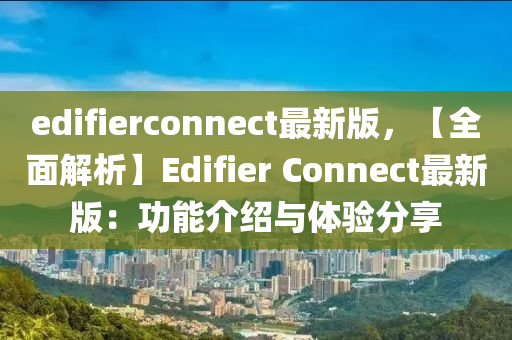 edifierconnect最新版，【全麵(mian)解析】Edifier Connect最(zui)新(xin)版(ban)：功(gong)能介(jie)紹與體驗分亯